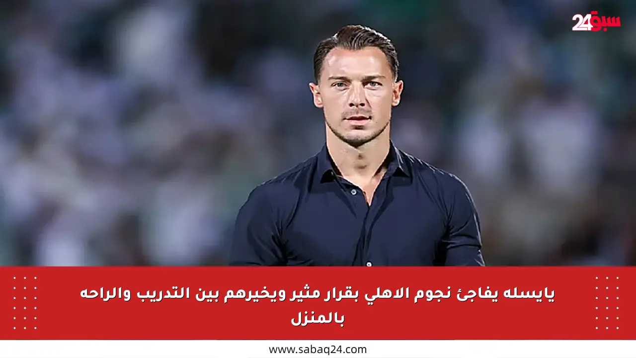 يايسله يفاجئ نجوم الأهلي بقرار مثير ويخيرهم بين التدريب والراحة بالمنزل